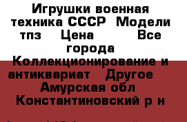 Игрушки,военная техника СССР. Модели тпз  › Цена ­ 400 - Все города Коллекционирование и антиквариат » Другое   . Амурская обл.,Константиновский р-н